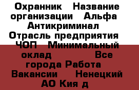 Охранник › Название организации ­ Альфа - Антикриминал › Отрасль предприятия ­ ЧОП › Минимальный оклад ­ 33 000 - Все города Работа » Вакансии   . Ненецкий АО,Кия д.